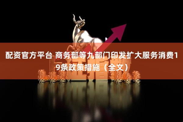 配资官方平台 商务部等九部门印发扩大服务消费19条政策措施（全文）