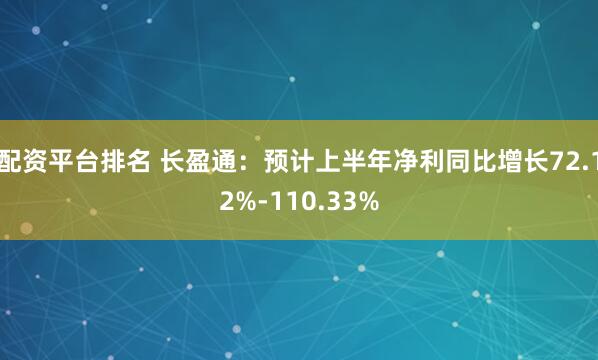 配资平台排名 长盈通：预计上半年净利同比增长72.12%-110.33%