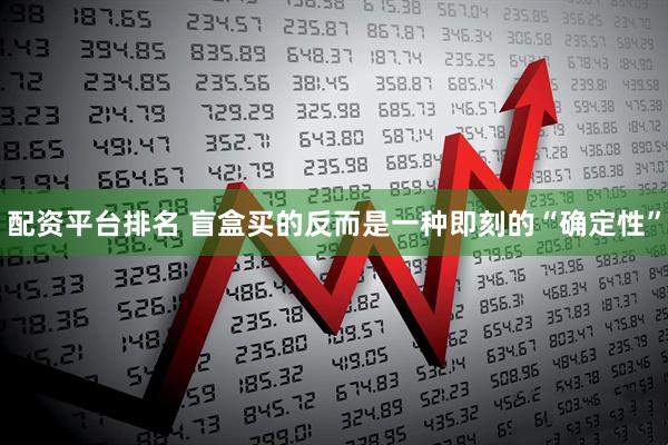 配资平台排名 盲盒买的反而是一种即刻的“确定性”