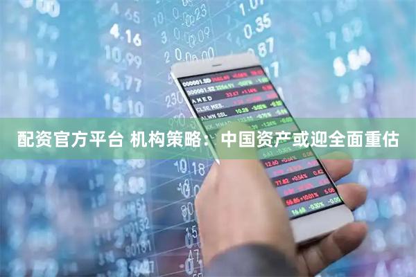 配资官方平台 机构策略：中国资产或迎全面重估