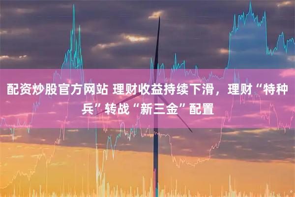 配资炒股官方网站 理财收益持续下滑，理财“特种兵”转战“新三金”配置