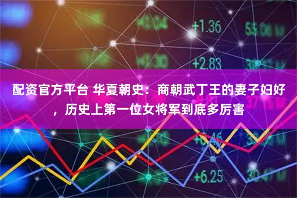 配资官方平台 华夏朝史：商朝武丁王的妻子妇好，历史上第一位女将军到底多厉害