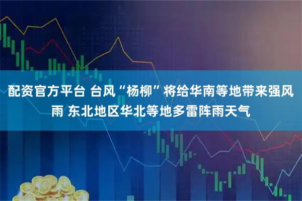 配资官方平台 台风“杨柳”将给华南等地带来强风雨 东北地区华北等地多雷阵雨天气