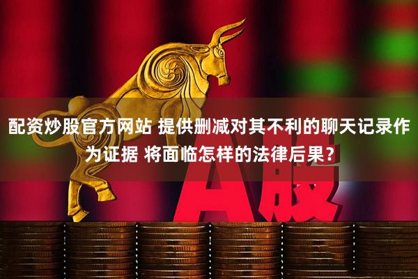 配资炒股官方网站 提供删减对其不利的聊天记录作为证据 将面临怎样的法律后果？