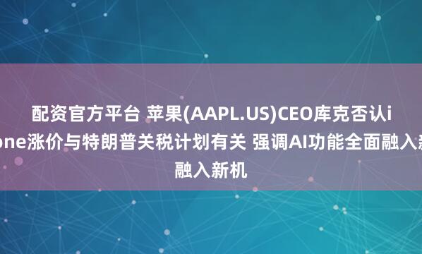 配资官方平台 苹果(AAPL.US)CEO库克否认iPhone涨价与特朗普关税计划有关 强调AI功能全面融入新机