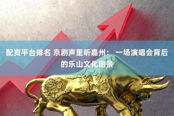 配资平台排名 京剧声里听嘉州： 一场演唱会背后的乐山文化图景