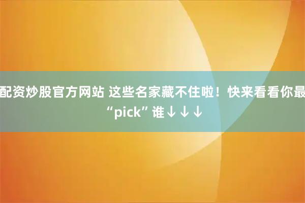 配资炒股官方网站 这些名家藏不住啦！快来看看你最“pick”谁↓↓↓