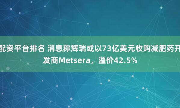 配资平台排名 消息称辉瑞或以73亿美元收购减肥药开发商Metsera，溢价42.5%