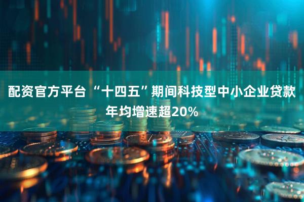 配资官方平台 “十四五”期间科技型中小企业贷款年均增速超20%