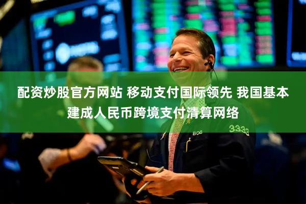 配资炒股官方网站 移动支付国际领先 我国基本建成人民币跨境支付清算网络