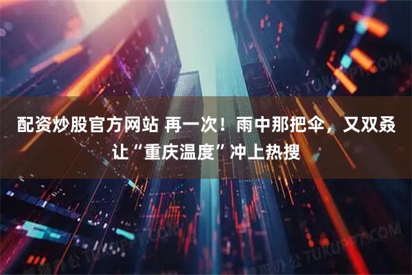 配资炒股官方网站 再一次！雨中那把伞，又双叒让“重庆温度”冲上热搜