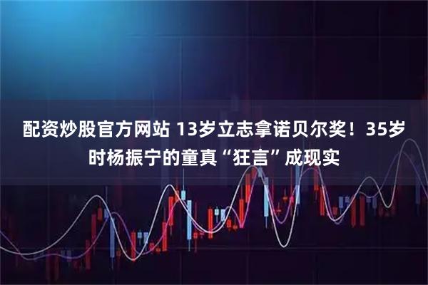 配资炒股官方网站 13岁立志拿诺贝尔奖！35岁时杨振宁的童真“狂言”成现实