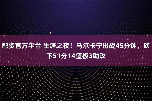 配资官方平台 生涯之夜！马尔卡宁出战45分钟，砍下51分14篮板3助攻