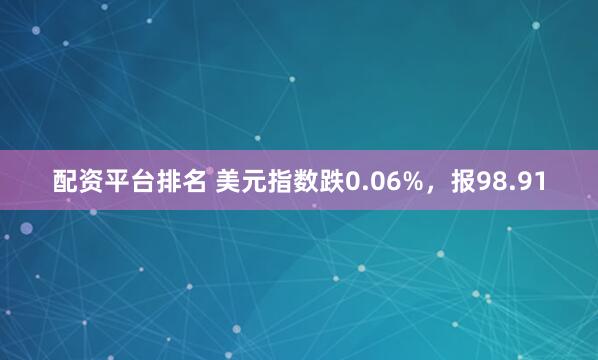 配资平台排名 美元指数跌0.06%，报98.91