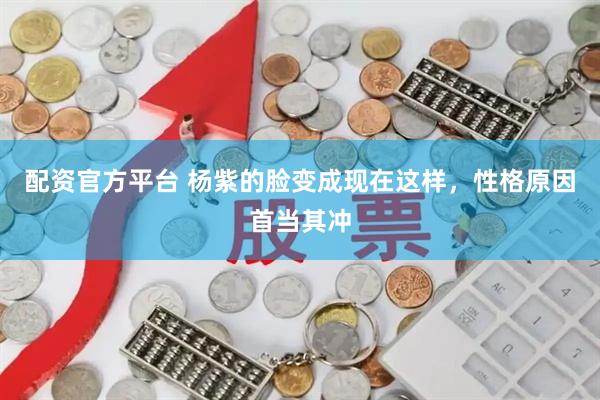 配资官方平台 杨紫的脸变成现在这样，性格原因首当其冲
