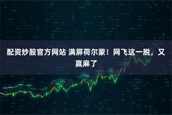 配资炒股官方网站 满屏荷尔蒙！网飞这一脱，又赢麻了