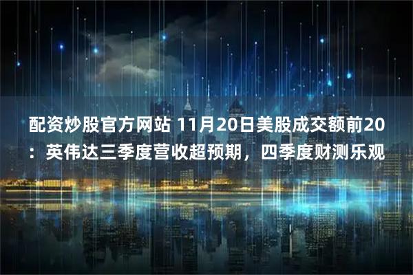 配资炒股官方网站 11月20日美股成交额前20：英伟达三季度营收超预期，四季度财测乐观