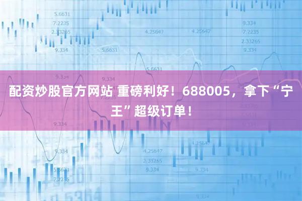 配资炒股官方网站 重磅利好！688005，拿下“宁王”超级订单！