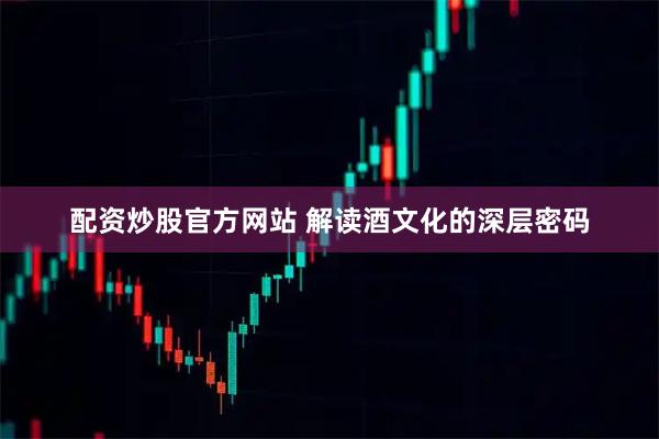 配资炒股官方网站 解读酒文化的深层密码