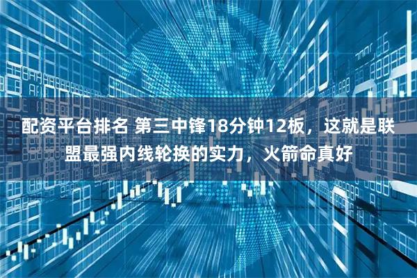 配资平台排名 第三中锋18分钟12板，这就是联盟最强内线轮换的实力，火箭命真好