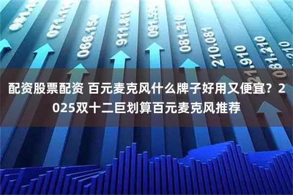 配资股票配资 百元麦克风什么牌子好用又便宜？2025双十二巨划算百元麦克风推荐