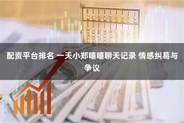 配资平台排名 一天小郑嘻嘻聊天记录 情感纠葛与争议