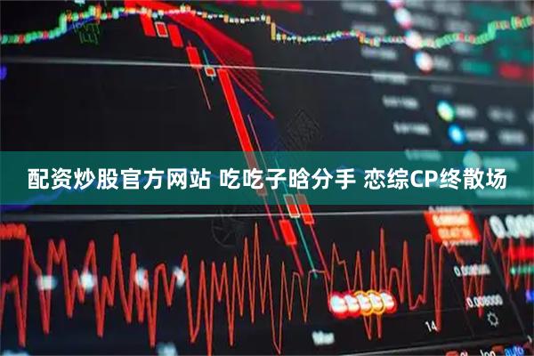 配资炒股官方网站 吃吃子晗分手 恋综CP终散场