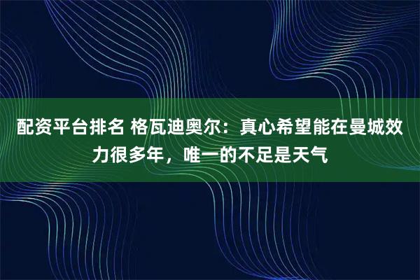 配资平台排名 格瓦迪奥尔：真心希望能在曼城效力很多年，唯一的不足是天气