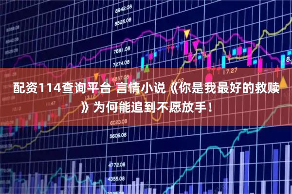 配资114查询平台 言情小说《你是我最好的救赎》为何能追到不愿放手！