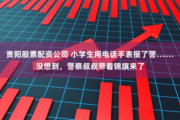 贵阳股票配资公司 小学生用电话手表报了警……没想到，警察叔叔带着锦旗来了