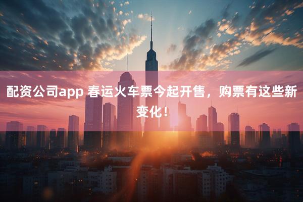 配资公司app 春运火车票今起开售，购票有这些新变化！