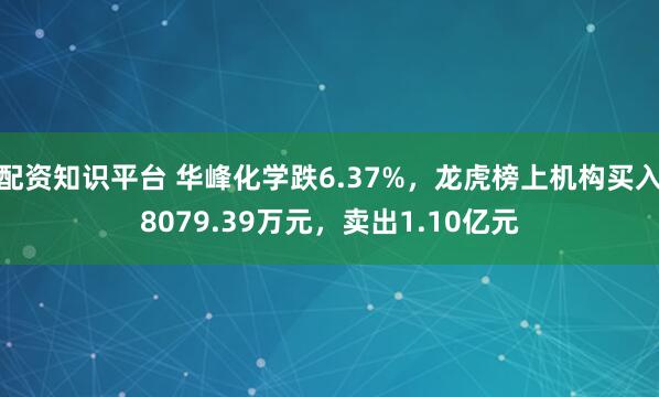 配资知识平台 华峰化学跌6.37%，龙虎榜上机构买入8079.39万元，卖出1.10亿元