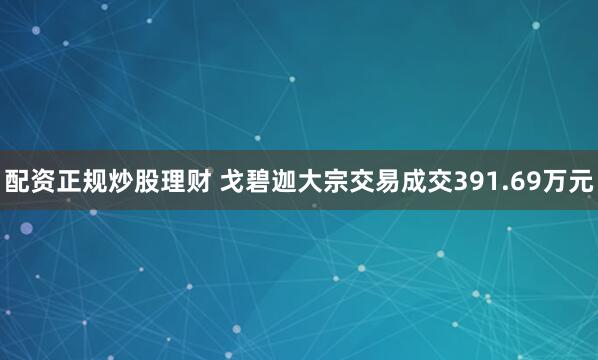 配资正规炒股理财 戈碧迦大宗交易成交391.69万元