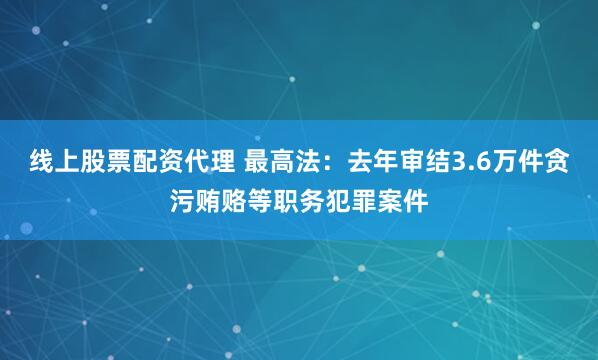 线上股票配资代理 最高法：去年审结3.6万件贪污贿赂等职务犯罪案件