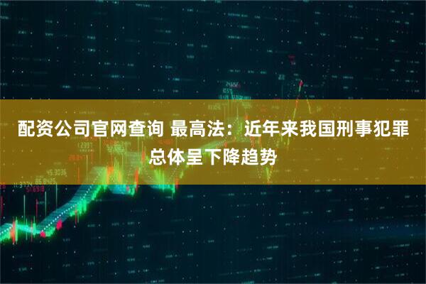 配资公司官网查询 最高法：近年来我国刑事犯罪总体呈下降趋势