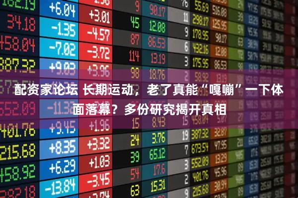 配资家论坛 长期运动，老了真能“嘎嘣”一下体面落幕？多份研究揭开真相