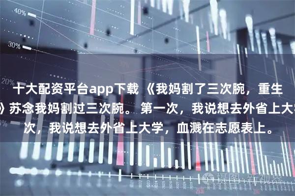 十大配资平台app下载 《我妈割了三次腕，重生的我直接让她随便割》苏念我妈割过三次腕。 第一次，我说想去外省上大学，血溅在志愿表上。