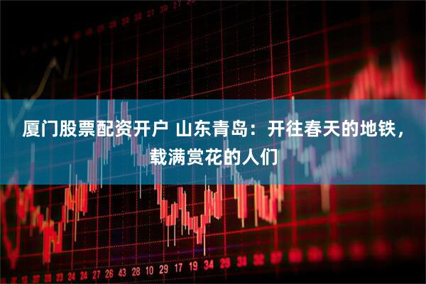 厦门股票配资开户 山东青岛：开往春天的地铁，载满赏花的人们